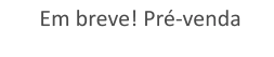 Em breve! Pré-venda
